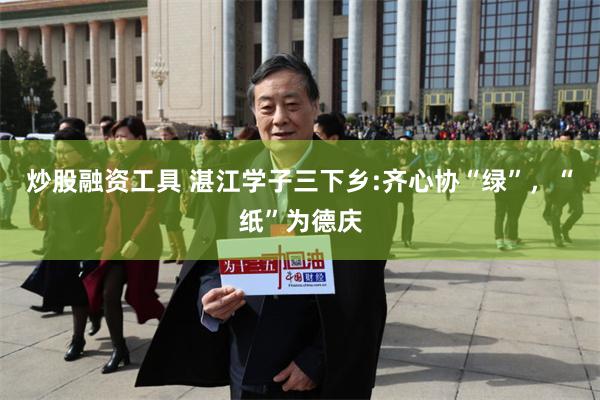 炒股融资工具 湛江学子三下乡:齐心协“绿”，“纸”为德庆