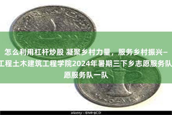 怎么利用杠杆炒股 凝聚乡村力量，服务乡村振兴——贵工程土木建筑工程学院2024年暑期三下乡志愿服务队一队