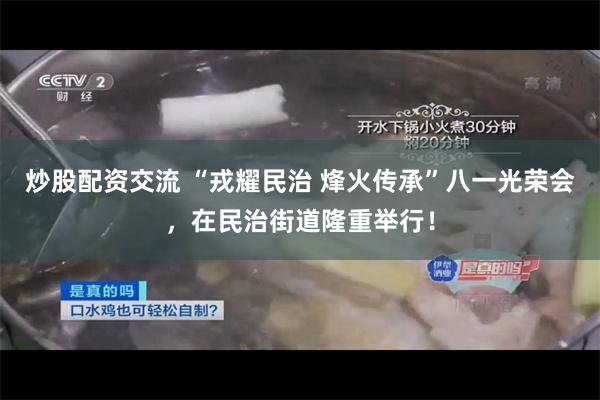 炒股配资交流 “戎耀民治 烽火传承”八一光荣会，在民治街道隆重举行！