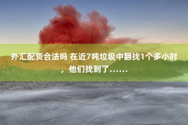 外汇配资合法吗 在近7吨垃圾中翻找1个多小时，他们找到了……