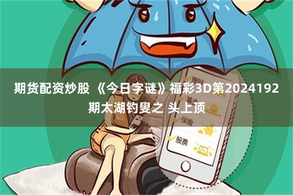 期货配资炒股 《今日字谜》福彩3D第2024192期太湖钓叟之 头上顶