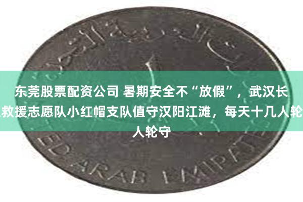 东莞股票配资公司 暑期安全不“放假”，武汉长江救援志愿队小红帽支队值守汉阳江滩，每天十几人轮守