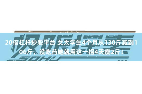 20倍杠杆炒股平台 女大学生4个月从130斤减到106斤，没吃药她就用这一招4天瘦2斤！