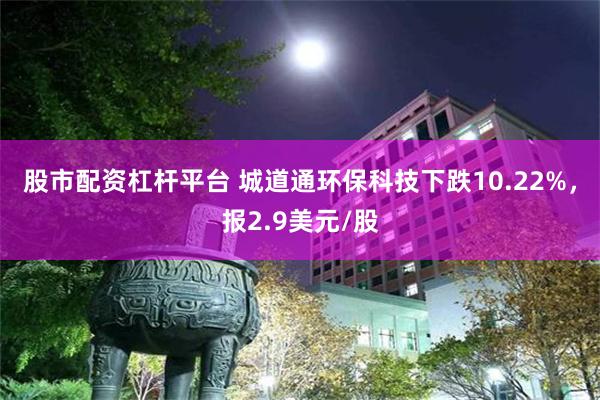 股市配资杠杆平台 城道通环保科技下跌10.22%，报2.9美元/股