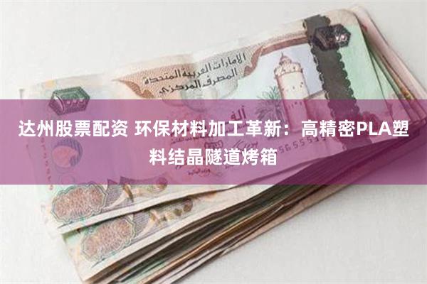 达州股票配资 环保材料加工革新：高精密PLA塑料结晶隧道烤箱