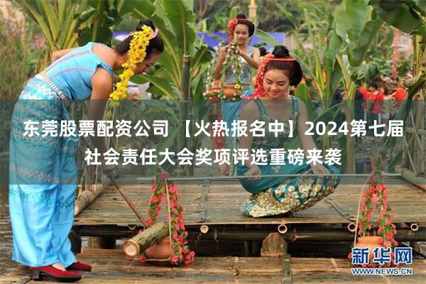 东莞股票配资公司 【火热报名中】2024第七届社会责任大会奖项评选重磅来袭