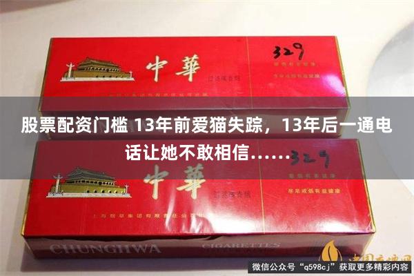 股票配资门槛 13年前爱猫失踪，13年后一通电话让她不敢相信……