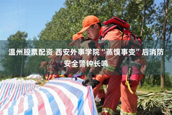 温州股票配资 西安外事学院“蒸馍事变”后消防安全警钟长鸣