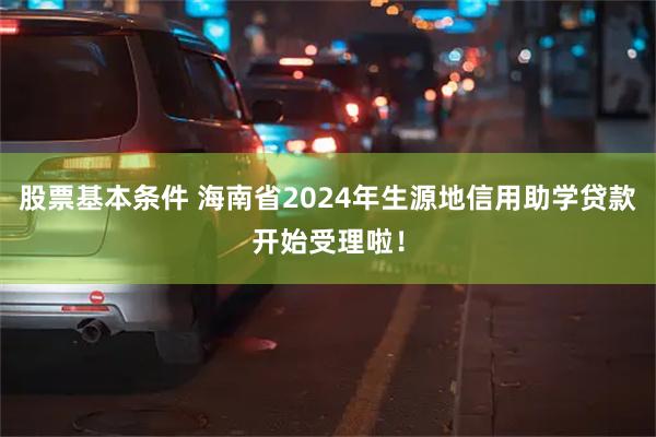 股票基本条件 海南省2024年生源地信用助学贷款开始受理啦！