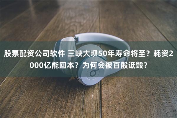 股票配资公司软件 三峡大坝50年寿命将至？耗资2000亿能回本？为何会被百般诋毁？