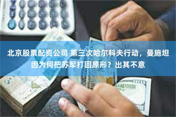 北京股票配资公司 第三次哈尔科夫行动，曼施坦因为何把苏军打回原形？出其不意