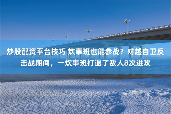 炒股配资平台技巧 炊事班也能参战？对越自卫反击战期间，一炊事班打退了敌人8次进攻