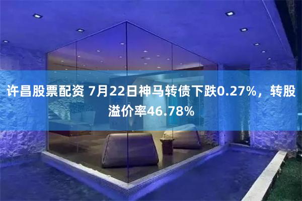 许昌股票配资 7月22日神马转债下跌0.27%，转股溢价率46.78%