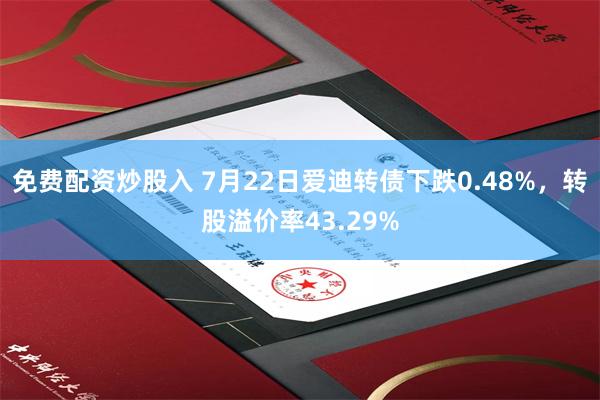 免费配资炒股入 7月22日爱迪转债下跌0.48%，转股溢价率43.29%