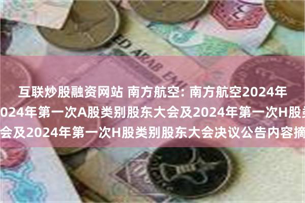 互联炒股融资网站 南方航空: 南方航空2024年第一次临时股东大会、2024年第一次A股类别股东大会及2024年第一次H股类别股东大会决议公告内容摘要