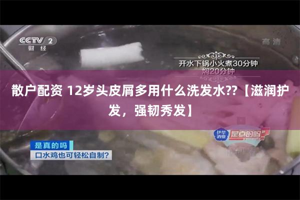 散户配资 12岁头皮屑多用什么洗发水??【滋润护发，强韧秀发】