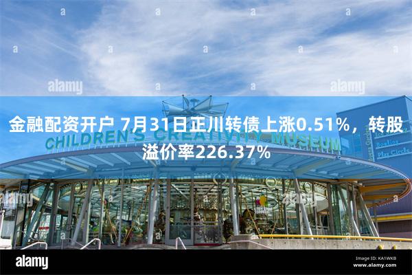 金融配资开户 7月31日正川转债上涨0.51%，转股溢价率226.37%