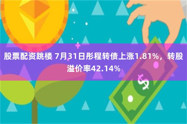 股票配资跳楼 7月31日彤程转债上涨1.81%，转股溢价率42.14%