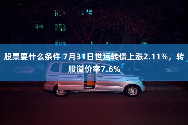 股票要什么条件 7月31日世运转债上涨2.11%，转股溢价率7.6%