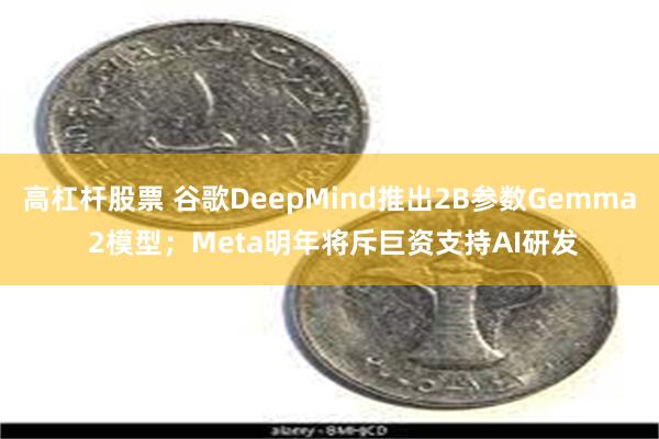 高杠杆股票 谷歌DeepMind推出2B参数Gemma 2模型；Meta明年将斥巨资支持AI研发