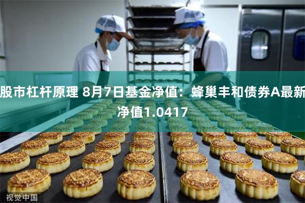 股市杠杆原理 8月7日基金净值：蜂巢丰和债券A最新净值1.0417