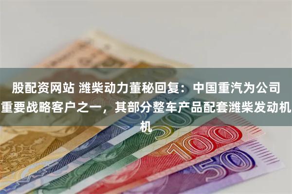 股配资网站 潍柴动力董秘回复：中国重汽为公司重要战略客户之一，其部分整车产品配套潍柴发动机