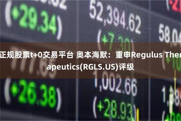 正规股票t+0交易平台 奥本海默：重申Regulus Therapeutics(RGLS.US)评级