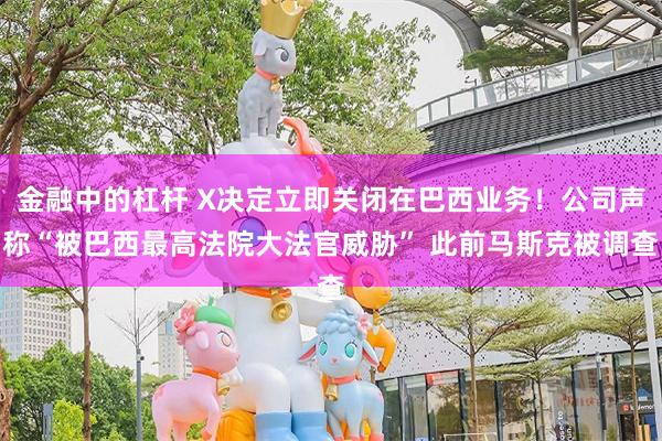 金融中的杠杆 X决定立即关闭在巴西业务！公司声称“被巴西最高法院大法官威胁” 此前马斯克被调查