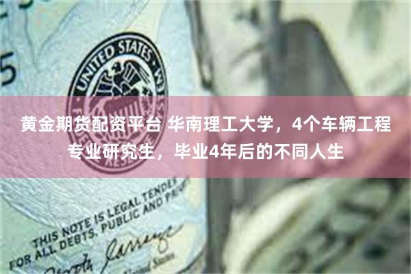 黄金期货配资平台 华南理工大学，4个车辆工程专业研究生，毕业4年后的不同人生