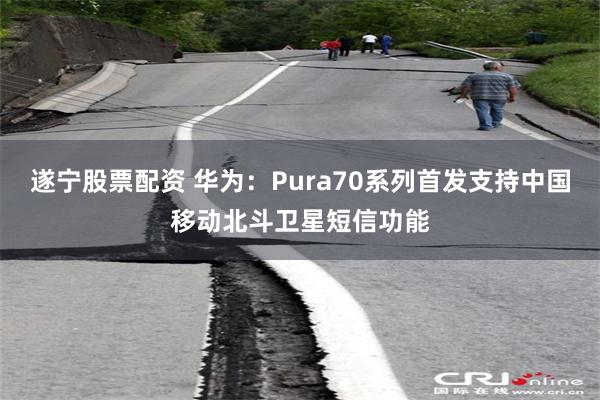 遂宁股票配资 华为：Pura70系列首发支持中国移动北斗卫星短信功能