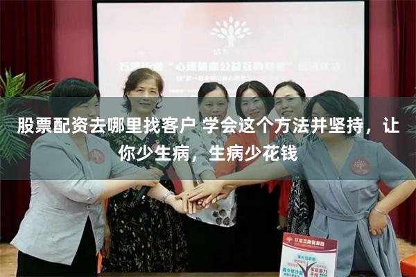 股票配资去哪里找客户 学会这个方法并坚持，让你少生病，生病少花钱