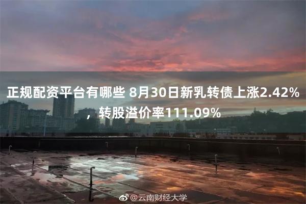 正规配资平台有哪些 8月30日新乳转债上涨2.42%，转股溢价率111.09%