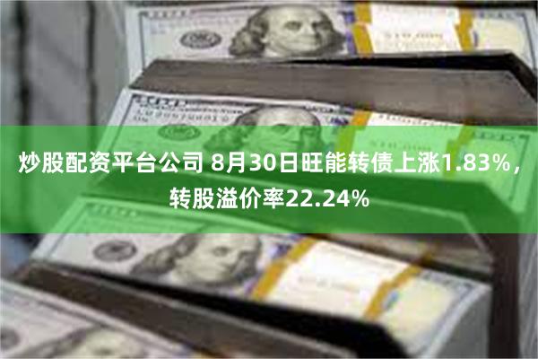 炒股配资平台公司 8月30日旺能转债上涨1.83%，转股溢价率22.24%