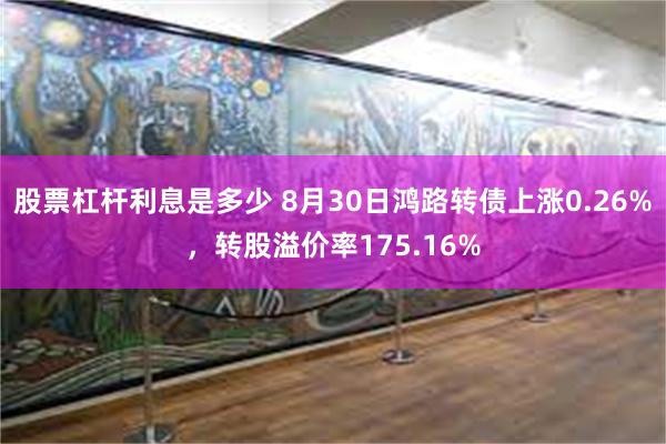 股票杠杆利息是多少 8月30日鸿路转债上涨0.26%，转股溢价率175.16%