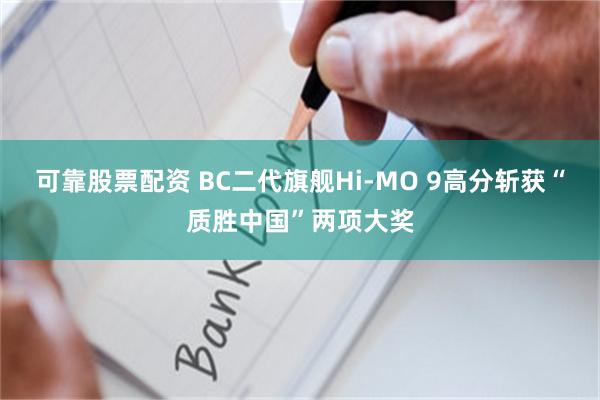 可靠股票配资 BC二代旗舰Hi-MO 9高分斩获“质胜中国”两项大奖