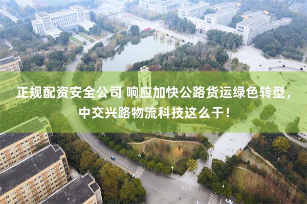 正规配资安全公司 响应加快公路货运绿色转型，中交兴路物流科技这么干！