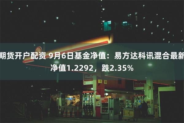 期货开户配资 9月6日基金净值：易方达科讯混合最新净值1.2292，跌2.35%