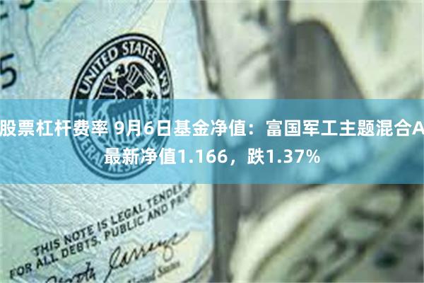 股票杠杆费率 9月6日基金净值：富国军工主题混合A最新净值1.166，跌1.37%