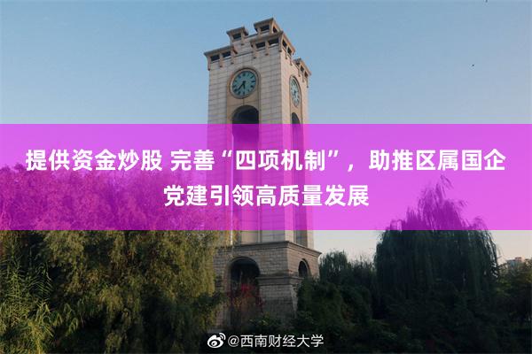 提供资金炒股 完善“四项机制”，助推区属国企党建引领高质量发展