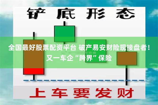 全国最好股票配资平台 破产易安财险现接盘者！又一车企“跨界”保险