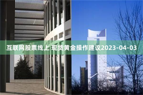 互联网股票线上 现货黄金操作建议2023-04-03