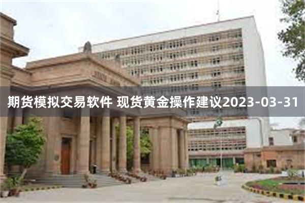 期货模拟交易软件 现货黄金操作建议2023-03-31