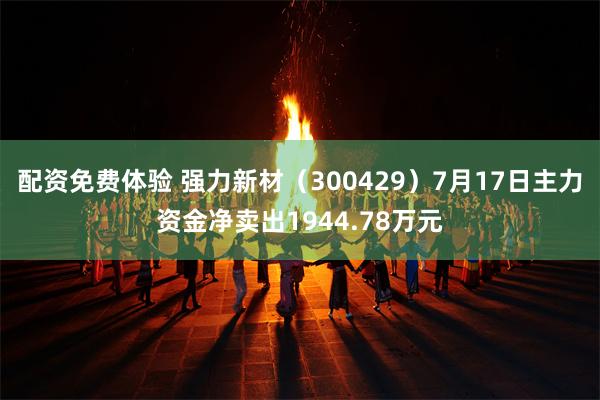 配资免费体验 强力新材（300429）7月17日主力资金净卖出1944.78万元