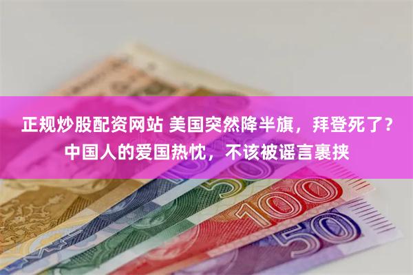 正规炒股配资网站 美国突然降半旗，拜登死了？中国人的爱国热忱，不该被谣言裹挟