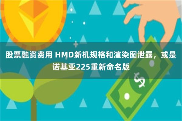 股票融资费用 HMD新机规格和渲染图泄露，或是诺基亚225重新命名版