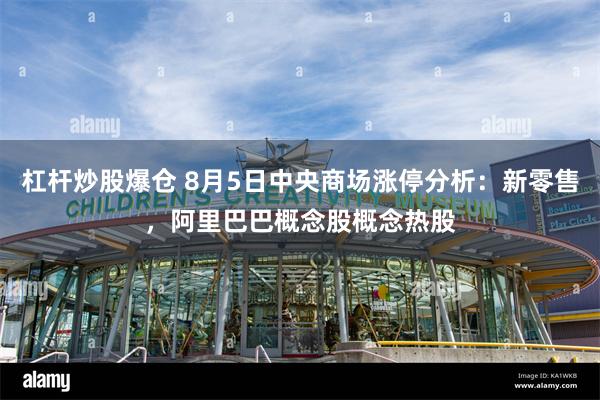 杠杆炒股爆仓 8月5日中央商场涨停分析：新零售，阿里巴巴概念股概念热股