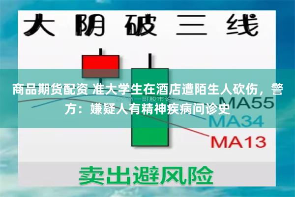 商品期货配资 准大学生在酒店遭陌生人砍伤，警方：嫌疑人有精神疾病问诊史