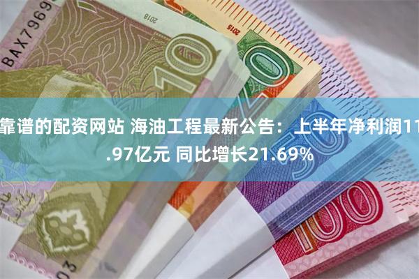 靠谱的配资网站 海油工程最新公告：上半年净利润11.97亿元 同比增长21.69%