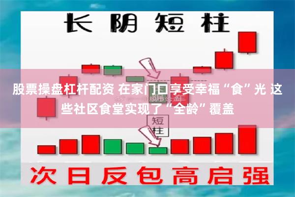 股票操盘杠杆配资 在家门口享受幸福“食”光 这些社区食堂实现了“全龄”覆盖