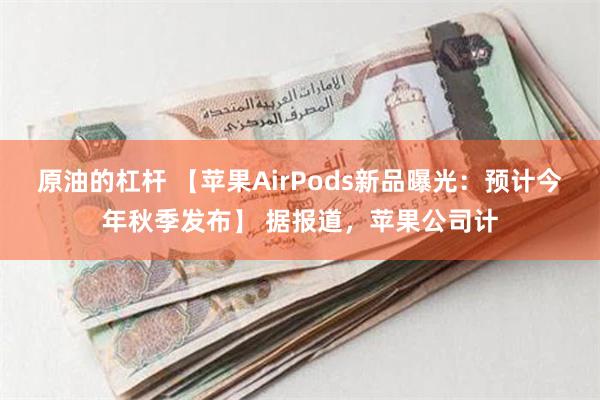 原油的杠杆 【苹果AirPods新品曝光：预计今年秋季发布】 据报道，苹果公司计